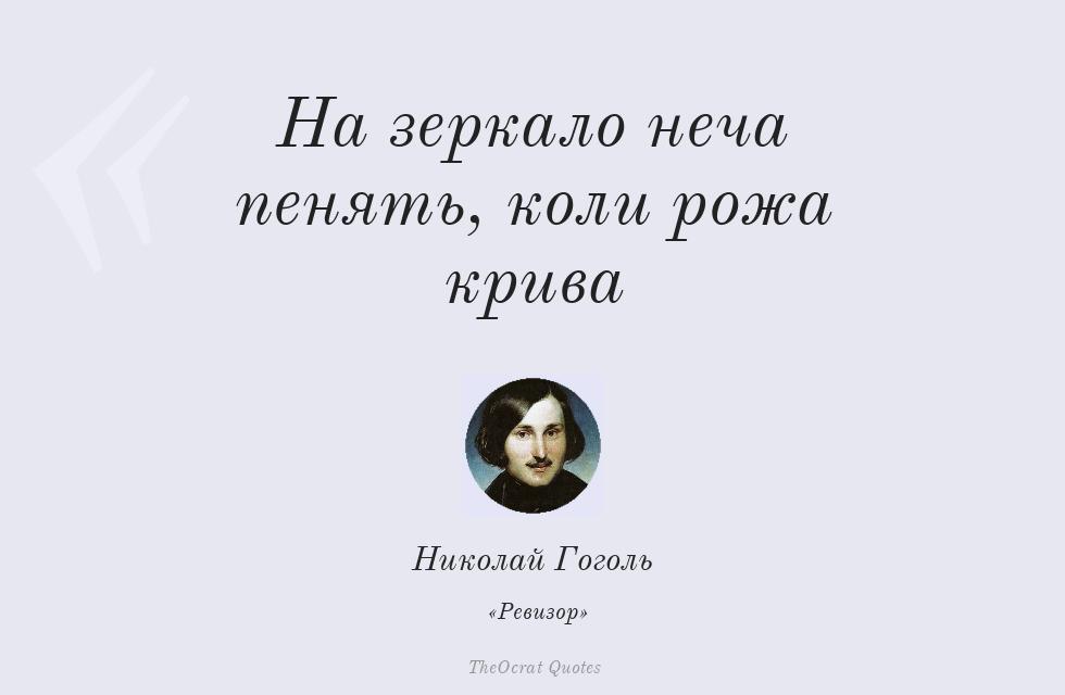 "На зеркало неча пенять, коли рожа крива": «Μην τα βάζεις με τον καθρέφτη αν είναι στραβή η φάτσα σου». Η εμβληματική προμετωπίδα της καυστικής σάτιρας του [[#Νικολάι Γκόγκολ [Nikolai Gogol]#]], Ο Επιθεωρητής [Ревизор, 1836]. Το επίγραμμα αποτυπώνει τη λειτουργία της σάτιρας ως «καθρέφτη» που εκθέτει τη διαφθορά της γραφειοκρατίας, στρέφοντας την κριτική από το έργο προς τον ίδιο τον/τη θεατή/θεάτρια.